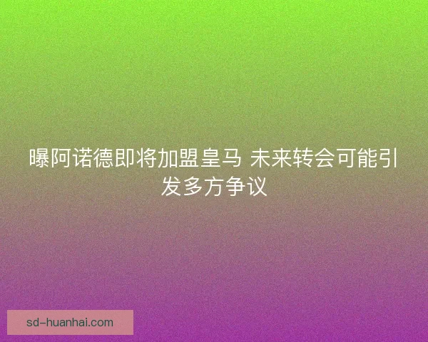 曝阿诺德即将加盟皇马 未来转会可能引发多方争议