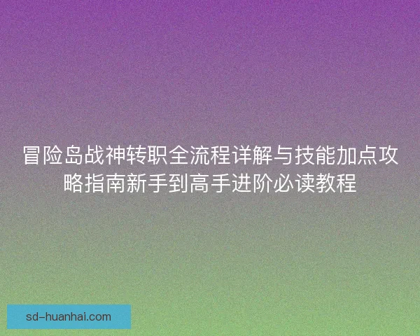 冒险岛战神转职全流程详解与技能加点攻略指南新手到高手进阶必读教程