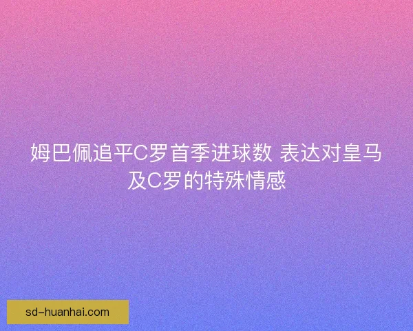 姆巴佩追平C罗首季进球数 表达对皇马及C罗的特殊情感