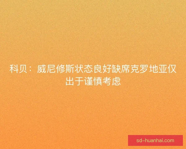科贝：威尼修斯状态良好缺席克罗地亚仅出于谨慎考虑