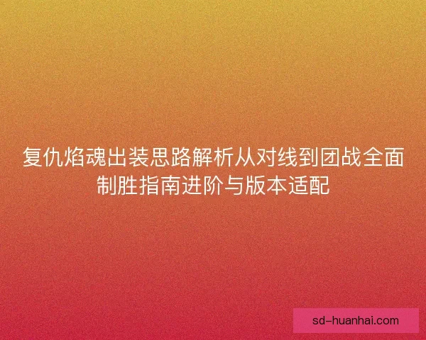 复仇焰魂出装思路解析从对线到团战全面制胜指南进阶与版本适配