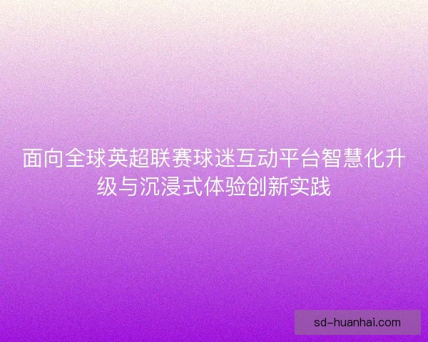 面向全球英超联赛球迷互动平台智慧化升级与沉浸式体验创新实践