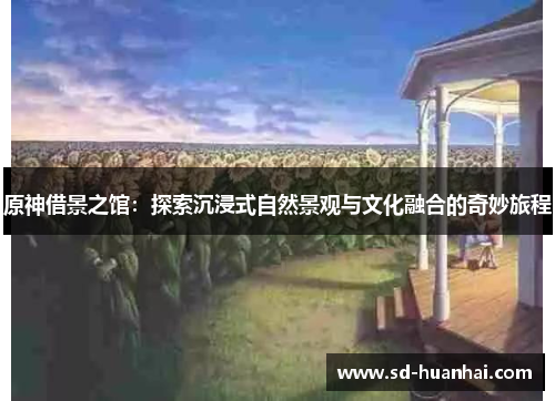 原神借景之馆：探索沉浸式自然景观与文化融合的奇妙旅程