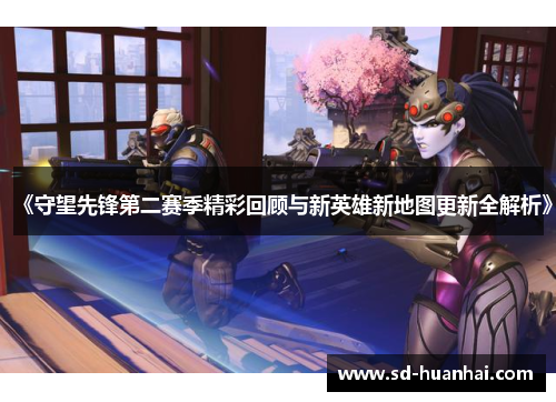 《守望先锋第二赛季精彩回顾与新英雄新地图更新全解析》