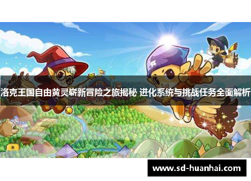 洛克王国自由黄灵崭新冒险之旅揭秘 进化系统与挑战任务全面解析